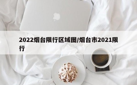 2022烟台限行区域图/烟台市2021限行